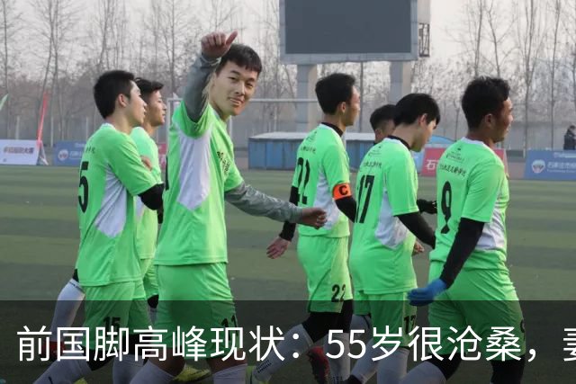 前国脚高峰现状：55岁很沧桑，妻子也是运动员，儿子和继父更亲近